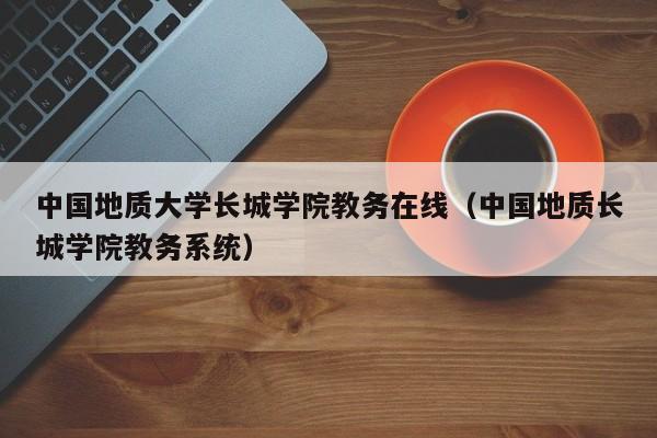 中国地质大学长城学院教务在线（中国地质长城学院教务系统）