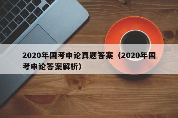 2020年国考申论真题答案（2020年国考申论答案解析）