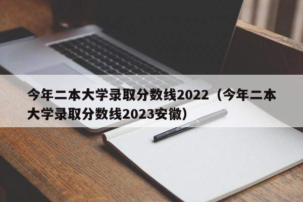 今年二本大学录取分数线2022（今年二本大学录取分数线2023安徽）