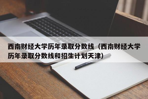 西南财经大学历年录取分数线（西南财经大学历年录取分数线和招生计划天津）