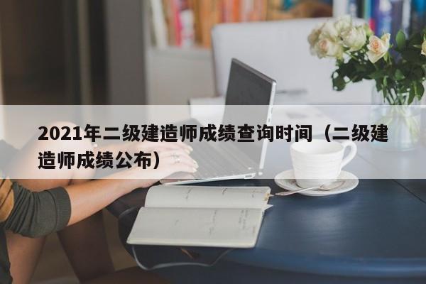 2021年二级建造师成绩查询时间（二级建造师成绩公布）