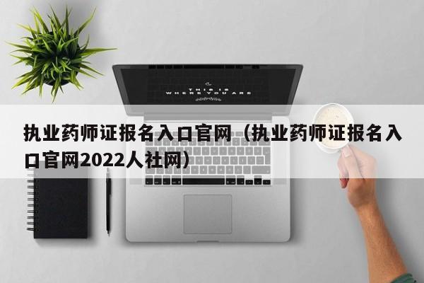 执业药师证报名入口官网（执业药师证报名入口官网2022人社网）