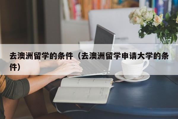 去澳洲留学的条件（去澳洲留学申请大学的条件）