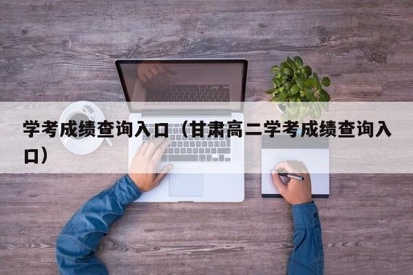 学考成绩查询入口（甘肃高二学考成绩查询入口）