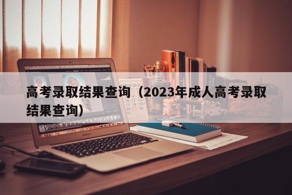 高考录取结果查询（2023年成人高考录取结果查询）