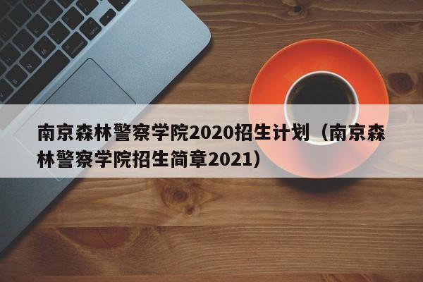 南京森林警察学院2020招生计划（南京森林警察学院招生简章2021）