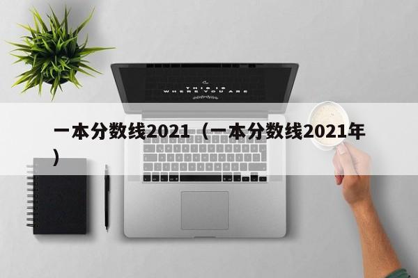 一本分数线2021（一本分数线2021年）