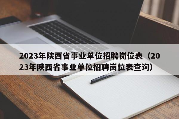 2023年陕西省事业单位招聘岗位表（2023年陕西省事业单位招聘岗位表查询）