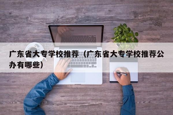 广东省大专学校推荐（广东省大专学校推荐公办有哪些）