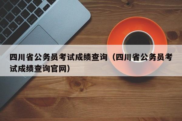 四川省公务员考试成绩查询（四川省公务员考试成绩查询官网）