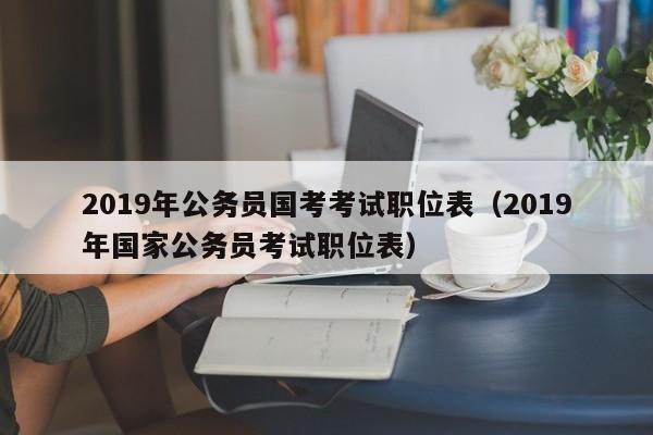 2019年公务员国考考试职位表（2019年国家公务员考试职位表）