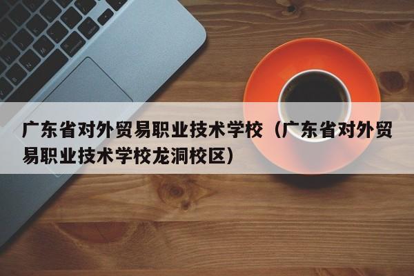 广东省对外贸易职业技术学校（广东省对外贸易职业技术学校龙洞校区）