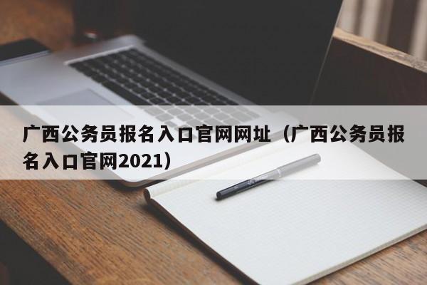 广西公务员报名入口官网网址（广西公务员报名入口官网2021）