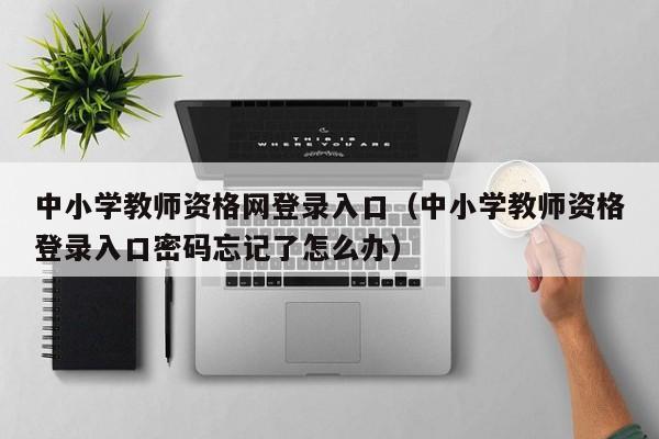 中小学教师资格网登录入口（中小学教师资格登录入口密码忘记了怎么办）