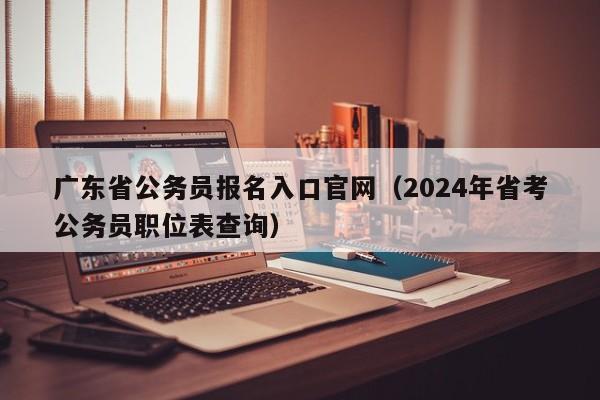 广东省公务员报名入口官网（2024年省考公务员职位表查询）