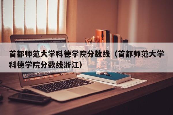 首都师范大学科德学院分数线（首都师范大学科德学院分数线浙江）