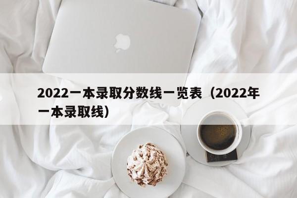 2022一本录取分数线一览表（2022年一本录取线）