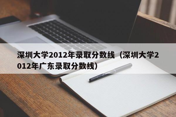 深圳大学2012年录取分数线（深圳大学2012年广东录取分数线）