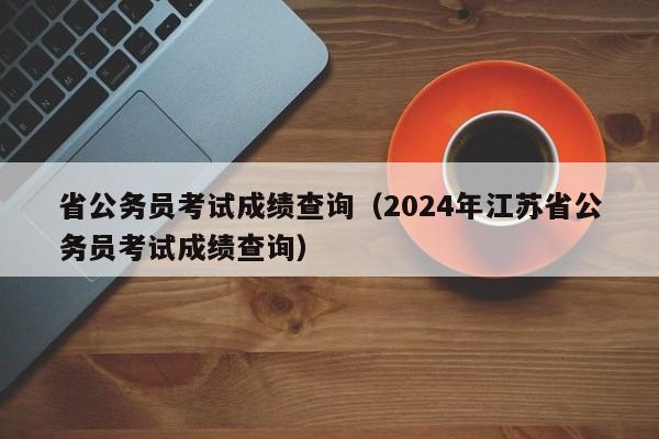 省公务员考试成绩查询（2024年江苏省公务员考试成绩查询）