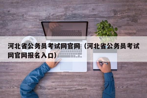 河北省公务员考试网官网（河北省公务员考试网官网报名入口）