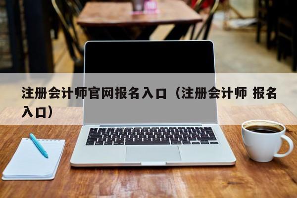 注册会计师官网报名入口（注册会计师 报名入口）