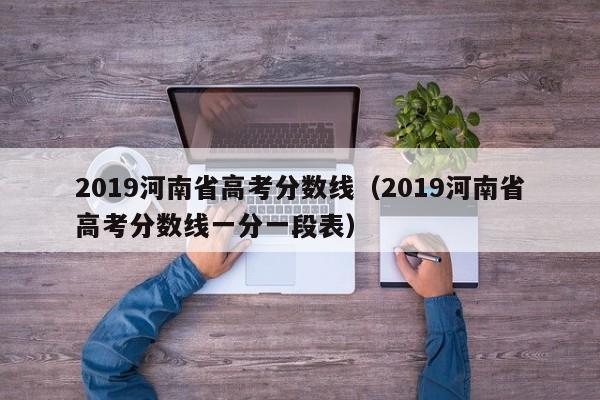 2019河南省高考分数线（2019河南省高考分数线一分一段表）