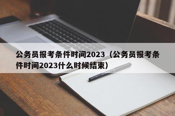 公务员报考条件时间2023（公务员报考条件时间2023什么时候结束）