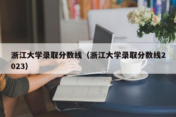 浙江大学录取分数线（浙江大学录取分数线2023）