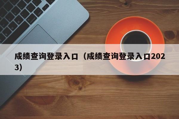 成绩查询登录入口（成绩查询登录入口2023）