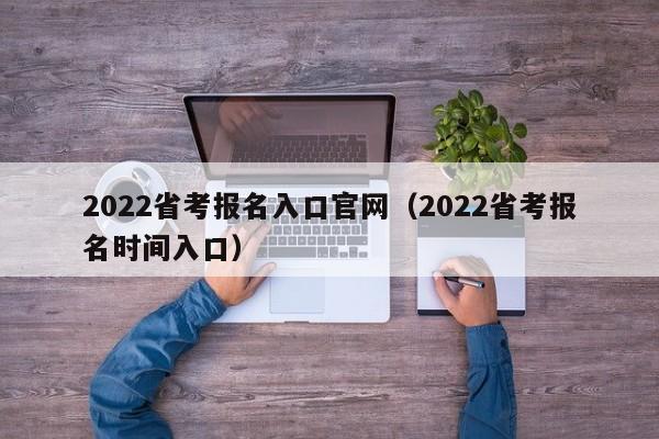 2022省考报名入口官网（2022省考报名时间入口）