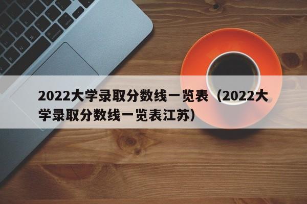 2022大学录取分数线一览表（2022大学录取分数线一览表江苏）