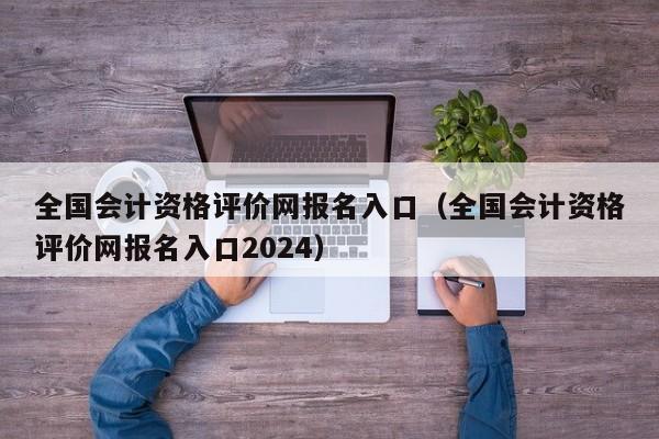 全国会计资格评价网报名入口（全国会计资格评价网报名入口2024）