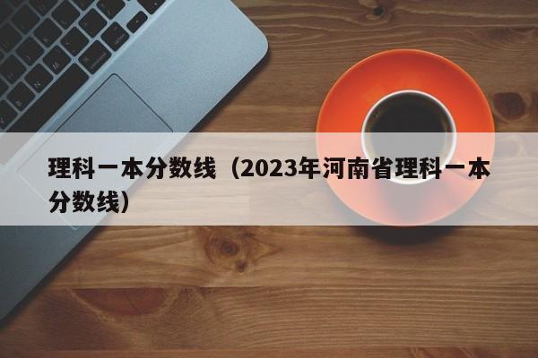 理科一本分数线（2023年河南省理科一本分数线）