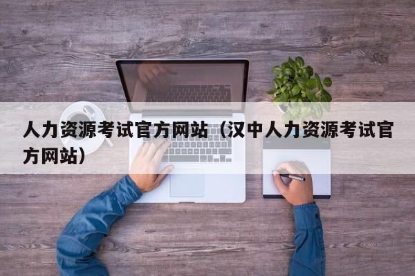 人力资源考试官方网站（汉中人力资源考试官方网站）