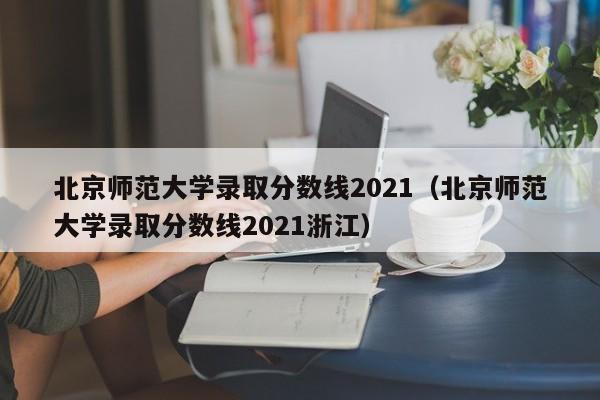 北京师范大学录取分数线2021（北京师范大学录取分数线2021浙江）