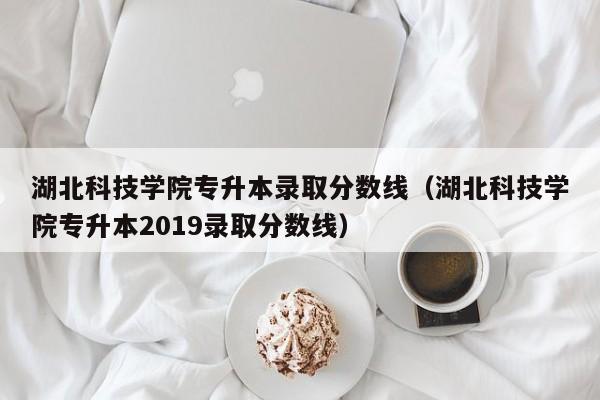 湖北科技学院专升本录取分数线（湖北科技学院专升本2019录取分数线）