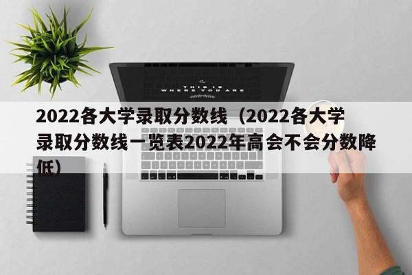 2022各大学录取分数线（2022各大学录取分数线一览表2022年高会不会分数降低）