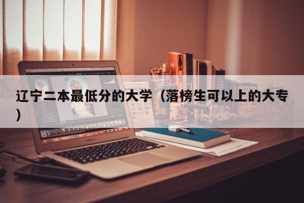 辽宁二本最低分的大学（落榜生可以上的大专）