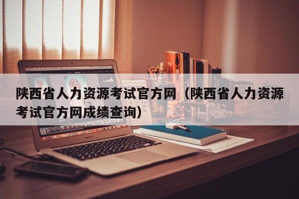 陕西省人力资源考试官方网（陕西省人力资源考试官方网成绩查询）