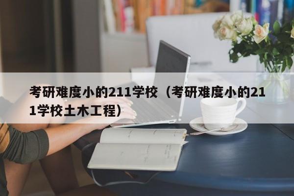 考研难度小的211学校（考研难度小的211学校土木工程）