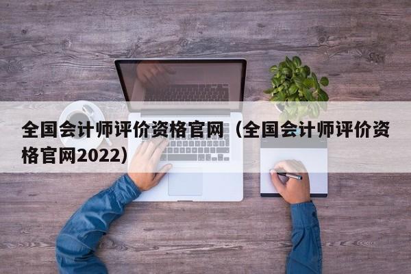 全国会计师评价资格官网（全国会计师评价资格官网2022）