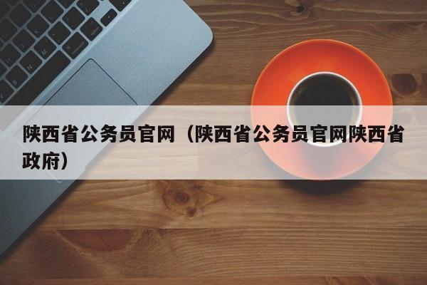 陕西省公务员官网（陕西省公务员官网陕西省政府）