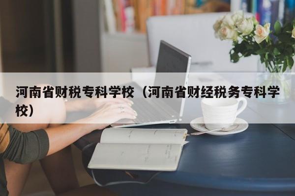 河南省财税专科学校（河南省财经税务专科学校）