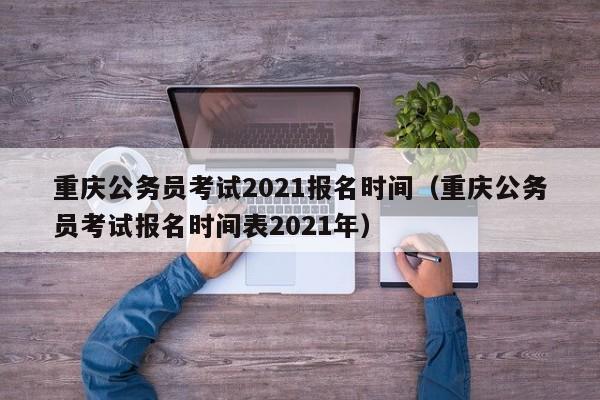 重庆公务员考试2021报名时间（重庆公务员考试报名时间表2021年）