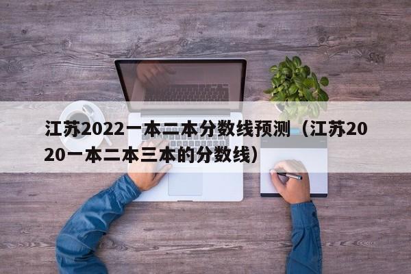 江苏2022一本二本分数线预测（江苏2020一本二本三本的分数线）