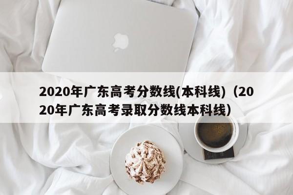 2020年广东高考分数线(本科线)（2020年广东高考录取分数线本科线）