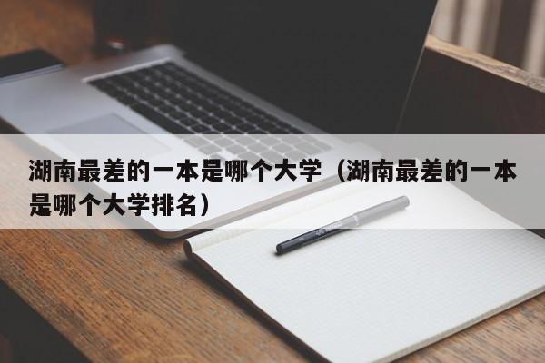 湖南最差的一本是哪个大学（湖南最差的一本是哪个大学排名）