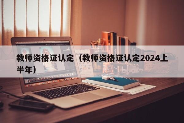 教师资格证认定（教师资格证认定2024上半年）