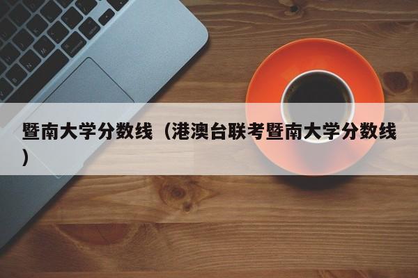 暨南大学分数线（港澳台联考暨南大学分数线）