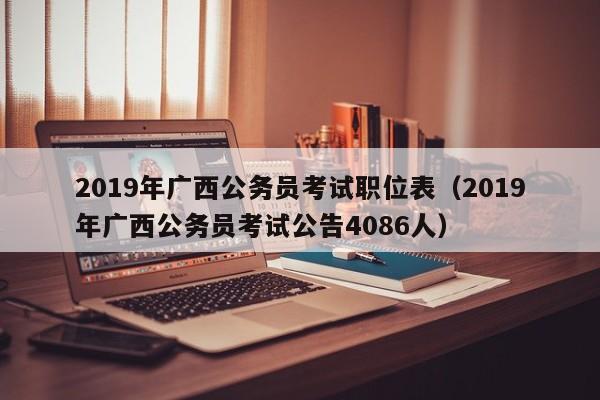 2019年广西公务员考试职位表（2019年广西公务员考试公告4086人）